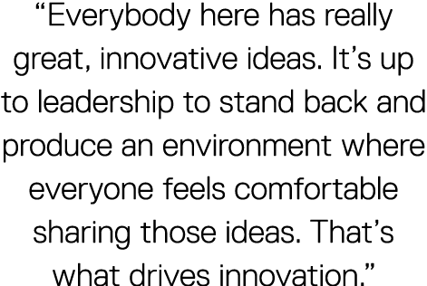 "Everybody here has really great, innovative ideas. It's up to leadership to stand back and produce an environment where everyone feels comfortable sharing those ideas. That's what drives innovation."