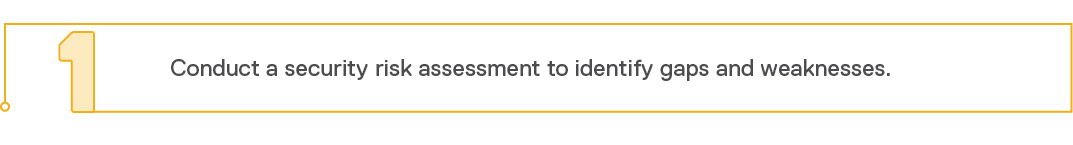 1,Conduct a security risk assessment to identify gaps and weaknesses