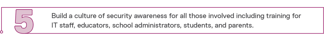 5,Build a culture of security awareness for all those involved including training for IT staff, educators, school adm   